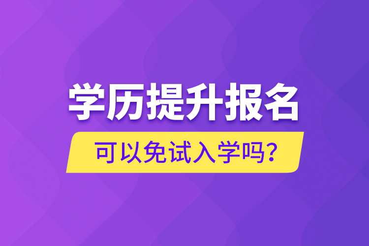 學(xué)歷提升報名可以免試入學(xué)嗎？