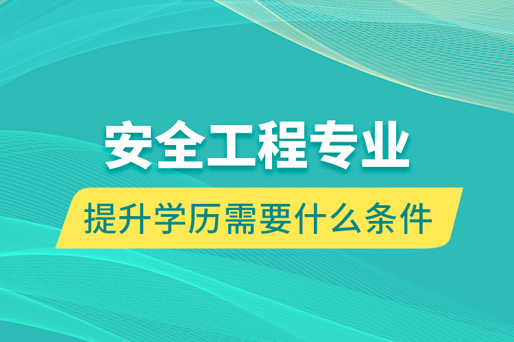 安全工程專業(yè)提升學歷需要什么條件