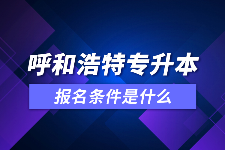 呼和浩特專升本報(bào)名條件是什么