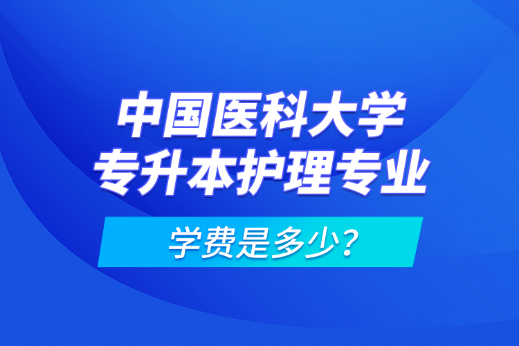 中國醫(yī)科大學(xué)專升本護理專業(yè)學(xué)費是多少？