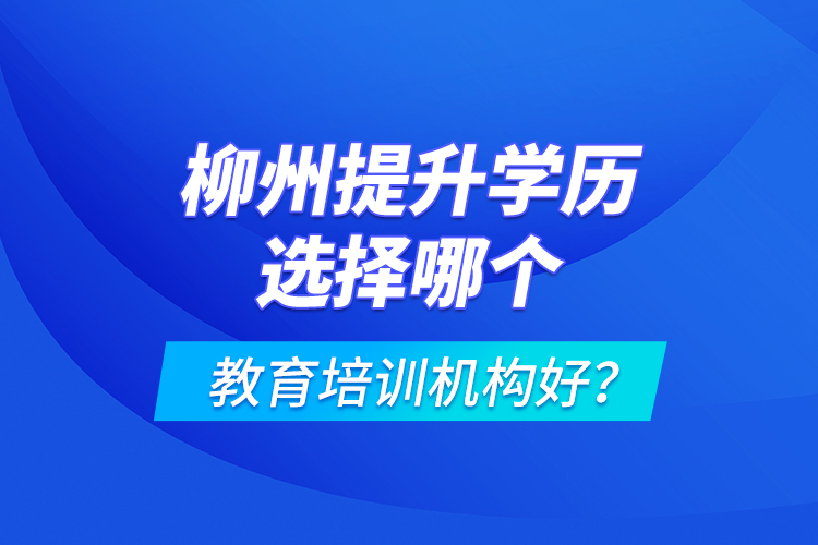 柳州提升學歷選擇哪個教育培訓機構好？