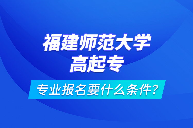 福建師范大學(xué)高起專專業(yè)報(bào)名要什么條件？