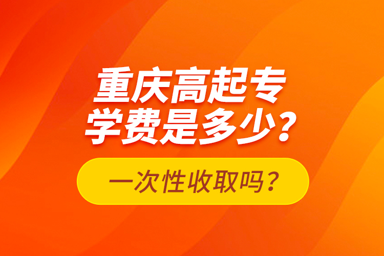 重慶高起專學費是多少？一次性收取嗎？