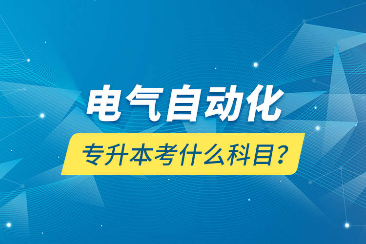 電氣自動化專升本考什么科目？