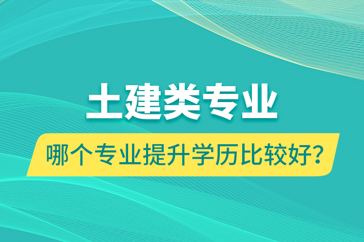 土建類專業(yè)哪個專業(yè)提升學(xué)歷比較好？