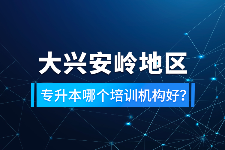 大興安嶺地區(qū)專升本哪個培訓機構好？