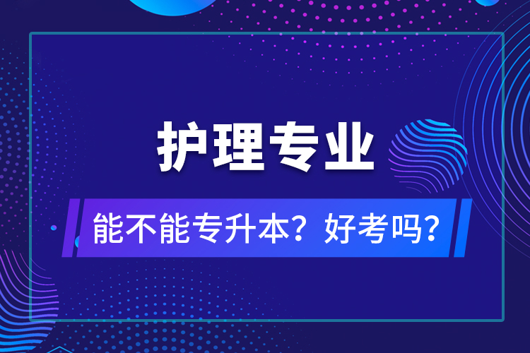 護理專業(yè)能不能專升本？好考嗎？