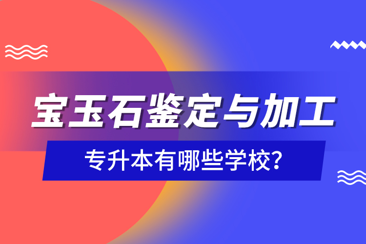 寶玉石鑒定與加工專升本有哪些學(xué)校？