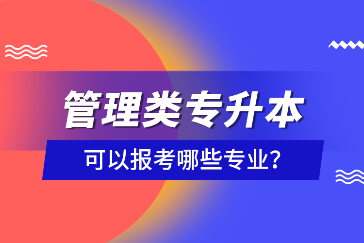 管理類(lèi)專(zhuān)升本可以報(bào)考哪些專(zhuān)業(yè)？