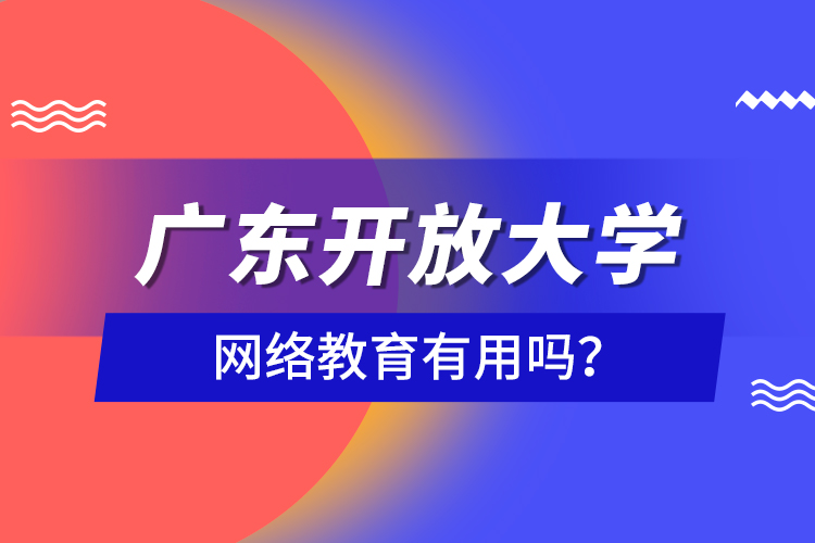 廣東開(kāi)放大學(xué)網(wǎng)絡(luò)教育有用嗎？