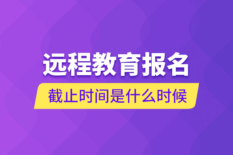 遠程教育報名截止時間是什么時候