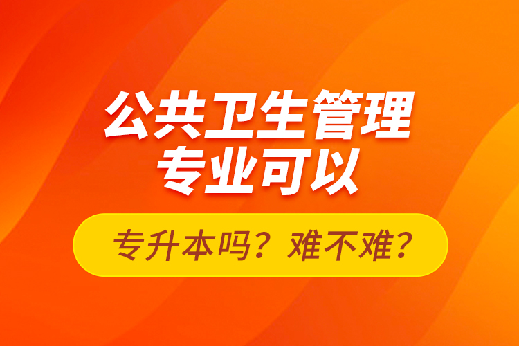 公共衛(wèi)生管理專業(yè)可以專升本嗎？難不難？