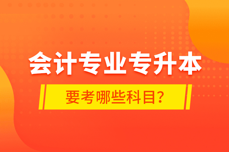 會計(jì)專業(yè)專升本要考哪些科目？