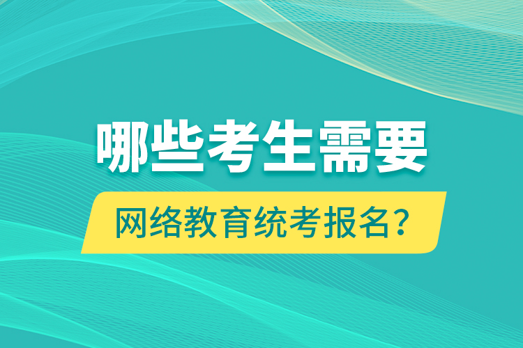 哪些考生需要網(wǎng)絡教育統(tǒng)考報名？