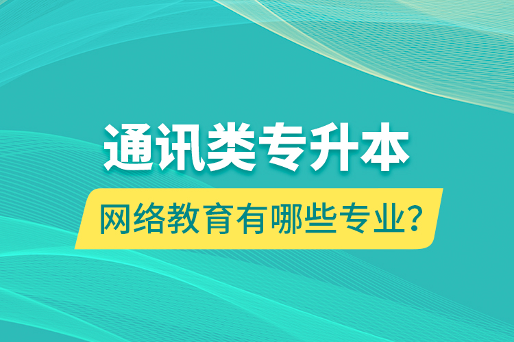 通訊類專升本網(wǎng)絡教育有哪些專業(yè)？