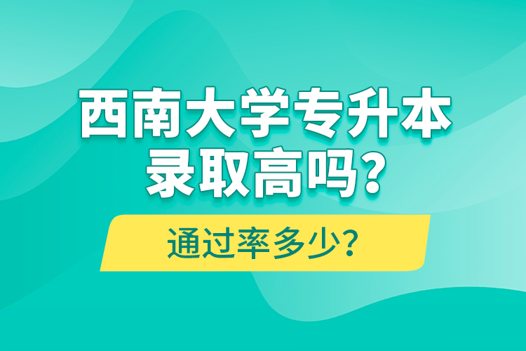 西南大學(xué)專升本錄取高嗎？通過(guò)率多少？