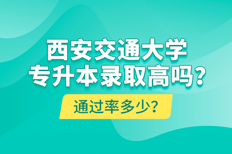 西安交通大學(xué)專升本錄取高嗎？通過率多少？