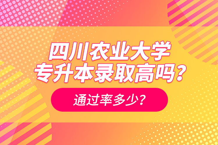 四川農(nóng)業(yè)大學專升本錄取高嗎？通過率多少？