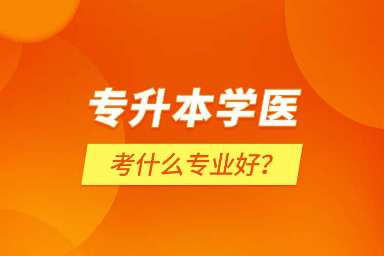 專升本學(xué)醫(yī)考什么專業(yè)好？