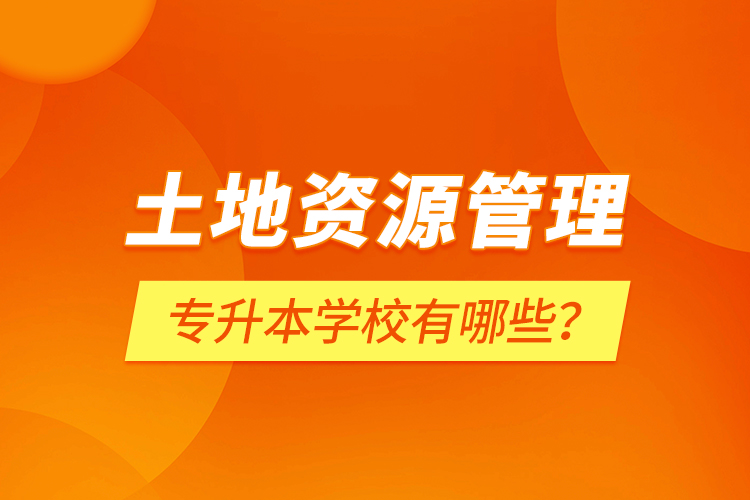 土地資源管理專升本學(xué)校有哪些？