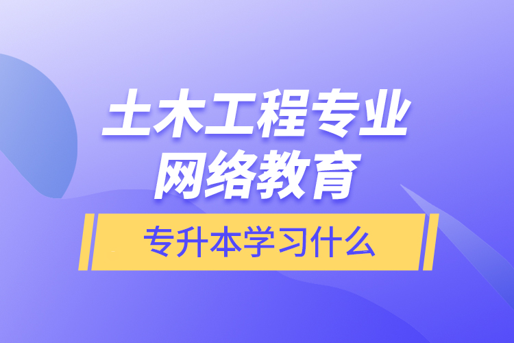 土木工程專業(yè)網(wǎng)絡(luò)教育專升本學(xué)習(xí)什么