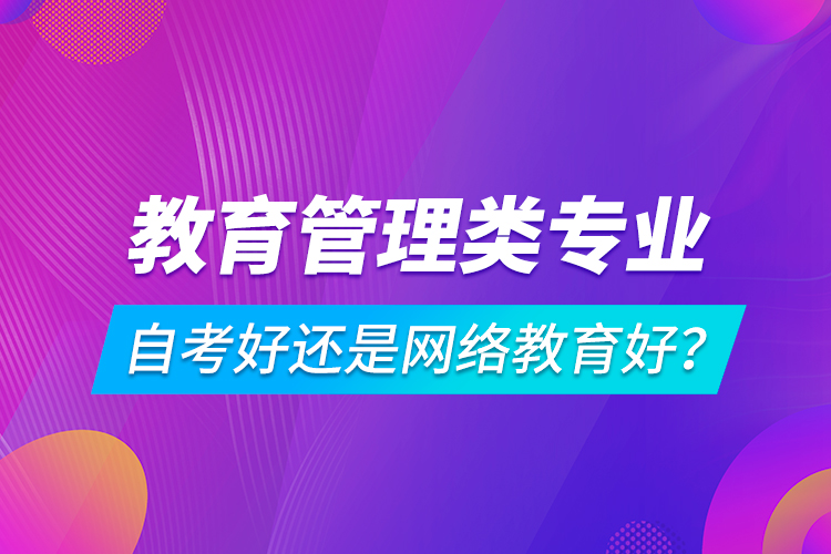 教育管理類專業(yè)自考好還是網(wǎng)絡(luò)教育好？