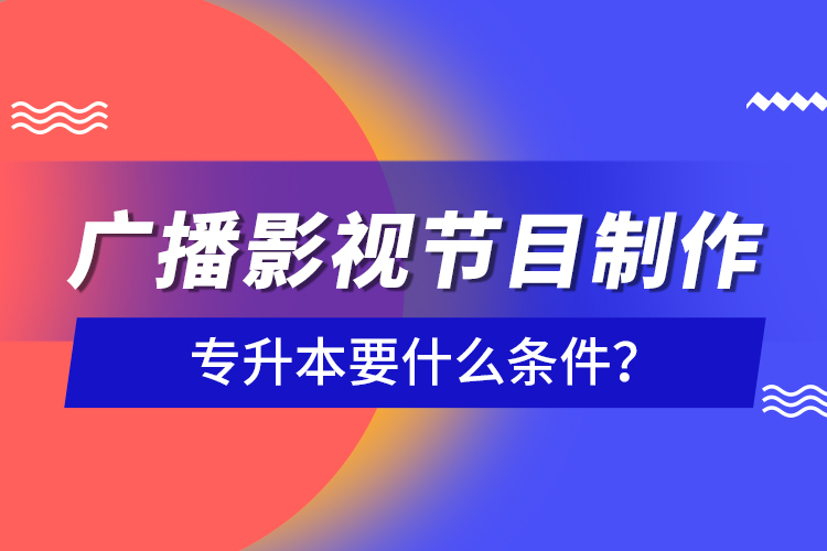 廣播影視節(jié)目制作專升本要什么條件？