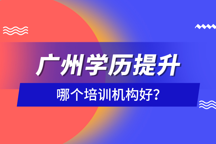 廣州學(xué)歷提升哪個(gè)培訓(xùn)機(jī)構(gòu)好？