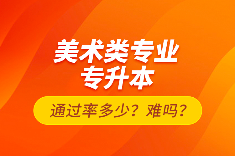 美術(shù)類專業(yè)專升本通過率多少？難嗎？