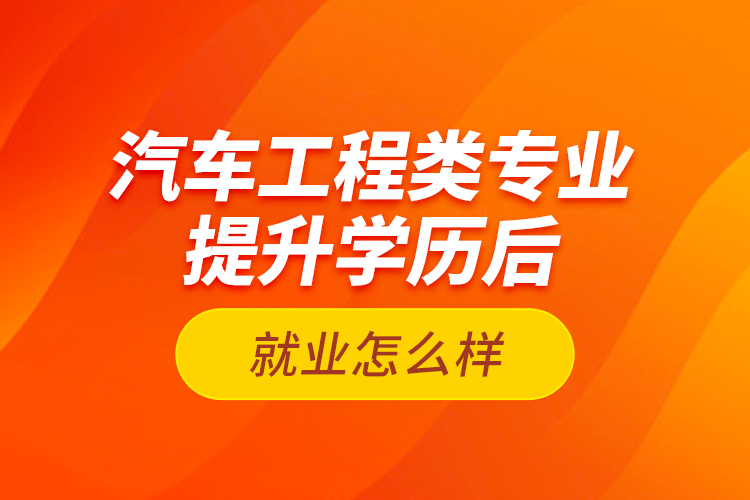 汽車工程類專業(yè)提升學(xué)歷后就業(yè)怎么樣