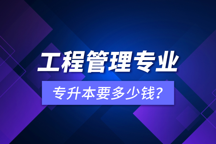 工程管理專業(yè)專升本要多少錢？