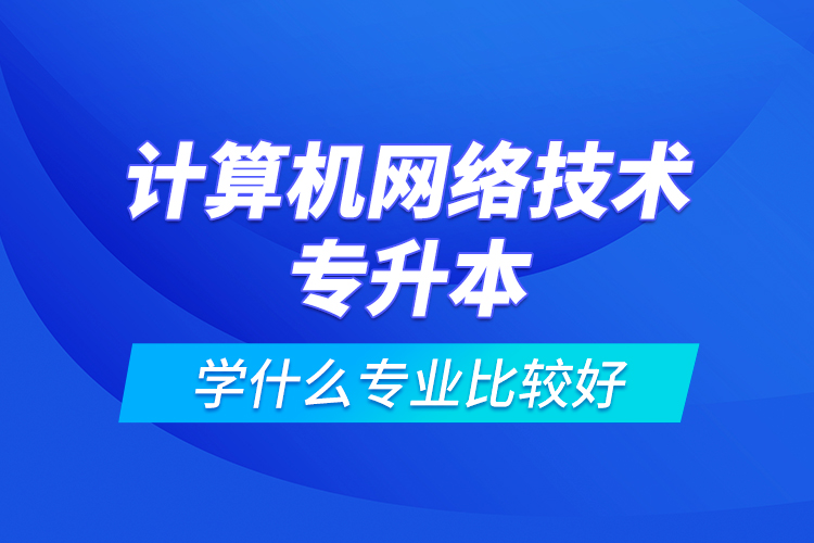 計(jì)算機(jī)網(wǎng)絡(luò)技術(shù)專升本學(xué)什么專業(yè)比較好