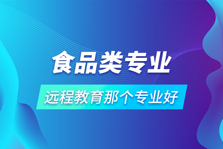 食品類專業(yè)遠(yuǎn)程教育那個專業(yè)好