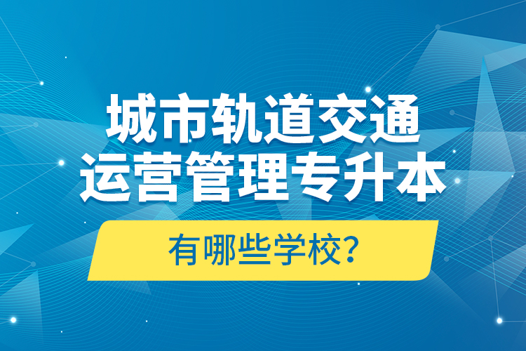 城市軌道交通運(yùn)營(yíng)管理專升本有哪些學(xué)校？