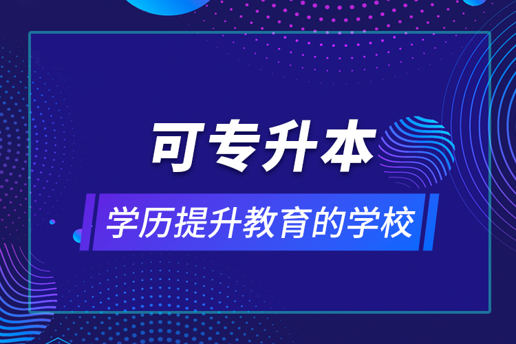 可專升本學歷提升教育的學校