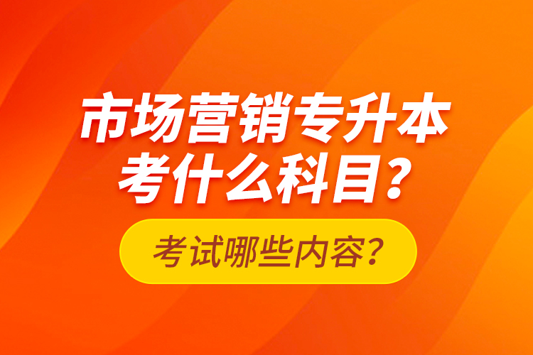 市場(chǎng)營(yíng)銷專升本考什么科目？考試哪些內(nèi)容？