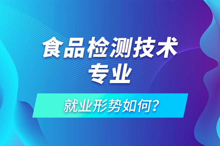 食品檢測技術(shù)專業(yè)就業(yè)形勢如何？