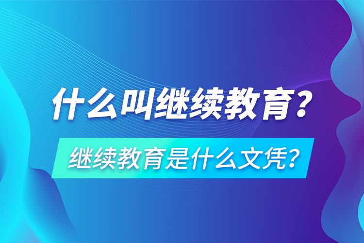 什么叫繼續(xù)教育？繼續(xù)教育是什么文憑？