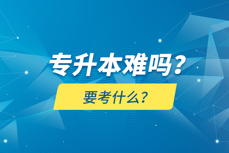 專升本難嗎？要考什么？