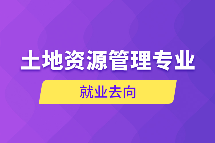 土地資源管理專業(yè)就業(yè)去向