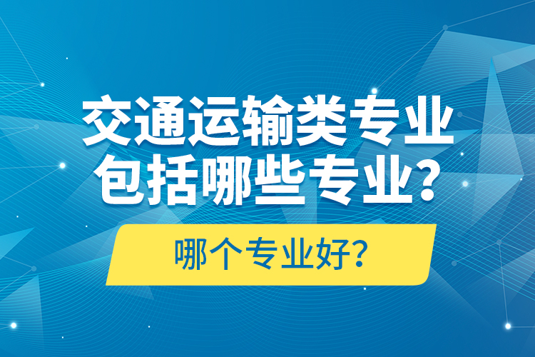 交通運(yùn)輸類專業(yè)包括哪些專業(yè)？哪個(gè)專業(yè)好？