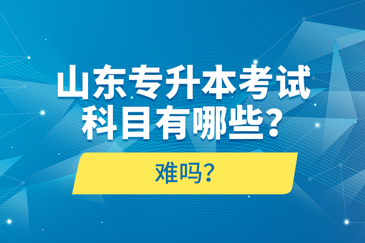 山東專升本考試科目有哪些？難嗎？