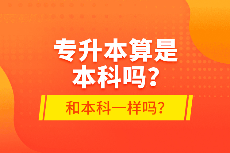 專升本算是本科嗎？和本科一樣嗎？