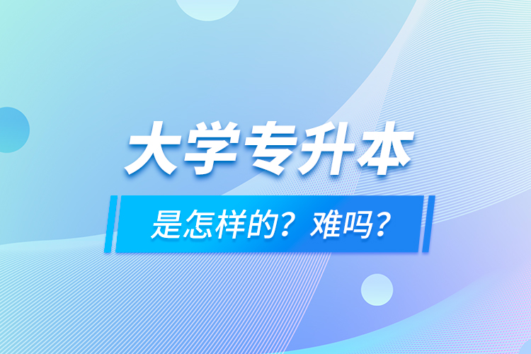 大學(xué)專升本是怎樣的？難嗎？