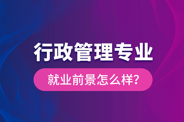 行政管理專業(yè)就業(yè)前景怎么樣？