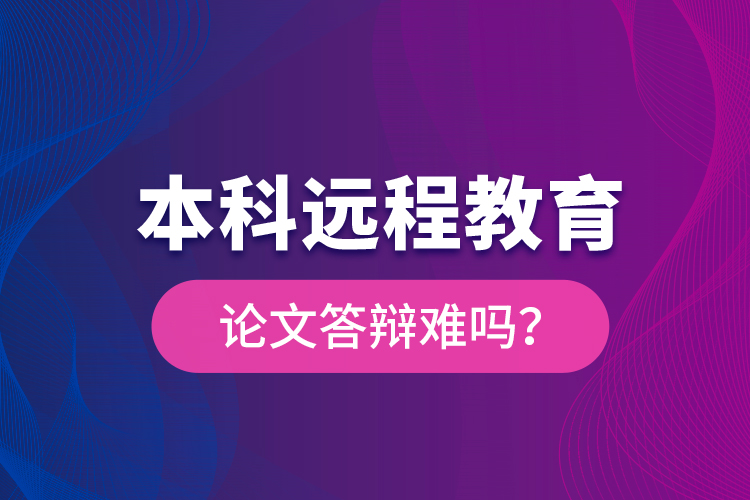 本科遠(yuǎn)程教育論文答辯難嗎？