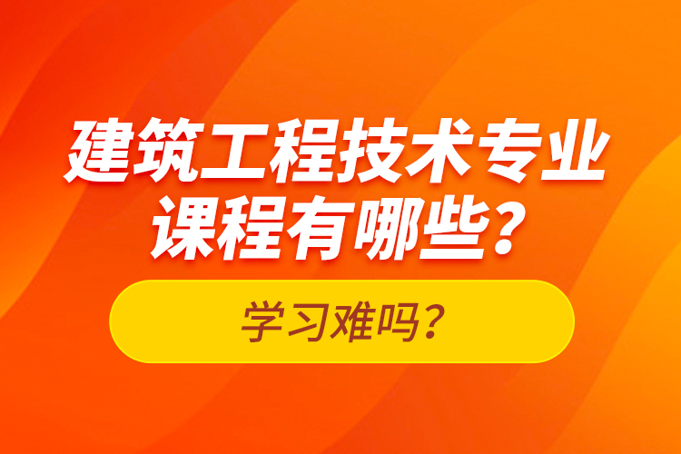 建筑工程技術專業(yè)課程有哪些？學習難嗎？