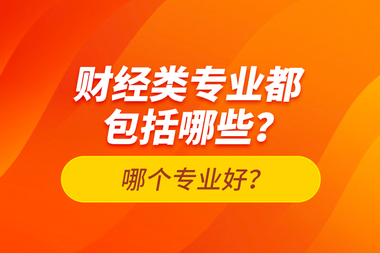 財(cái)經(jīng)類專業(yè)都包括哪些？哪個(gè)專業(yè)好？