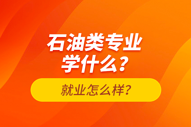 石油類專業(yè)學(xué)什么？就業(yè)怎么樣？