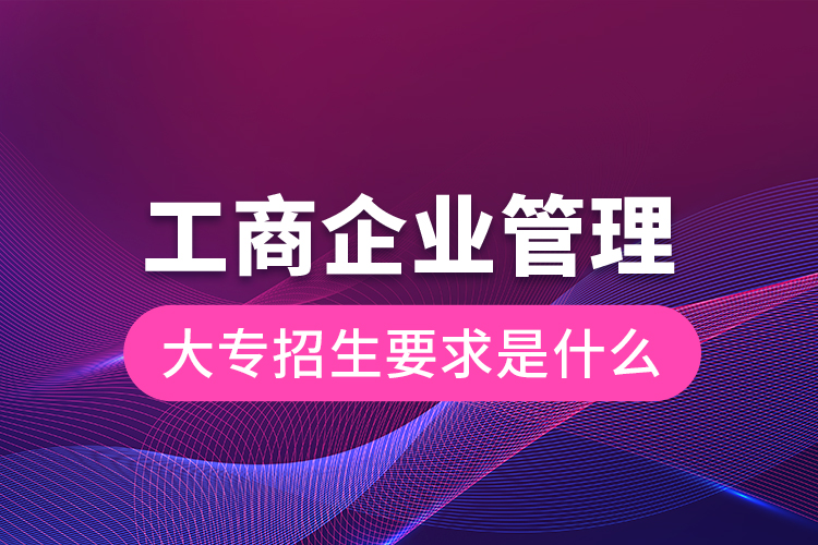 工商企業(yè)管理大專招生要求是什么